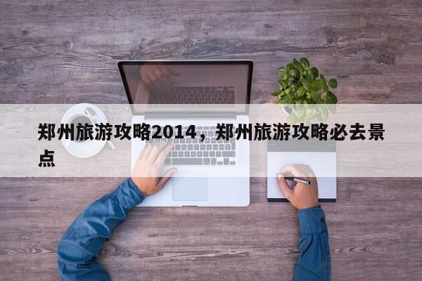 郑州旅游攻略2014，郑州旅游攻略必去景点