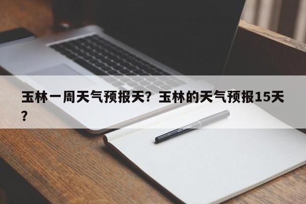 玉林一周天气预报天？玉林的天气预报15天？