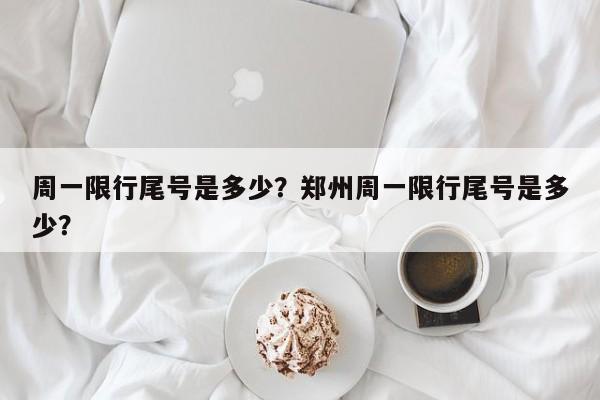 周一限行尾号是多少？郑州周一限行尾号是多少？