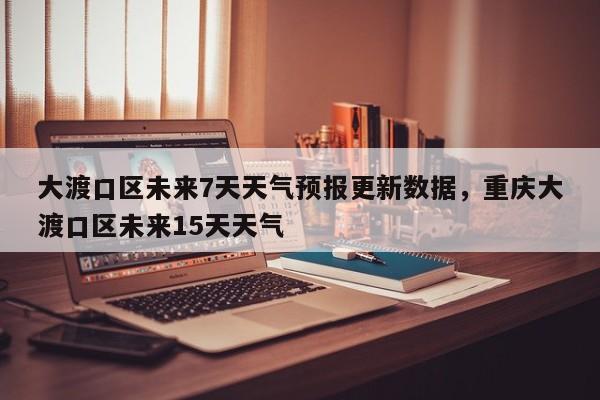 大渡口区未来7天天气预报更新数据，重庆大渡口区未来15天天气