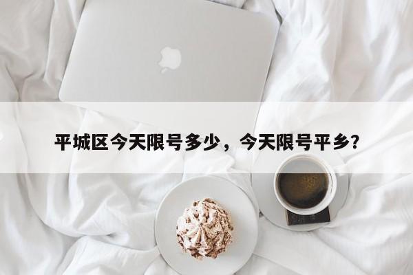 平城区今天限号多少，今天限号平乡？