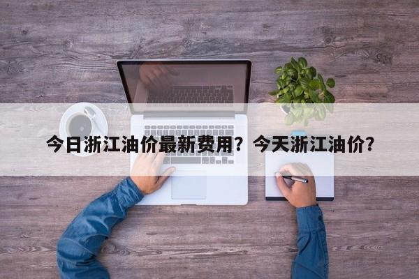 今日浙江油价最新费用？今天浙江油价？