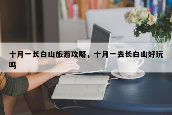 十月一长白山旅游攻略，十月一去长白山好玩吗