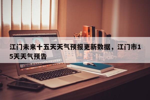 江门未来十五天天气预报更新数据，江门市15天天气预告
