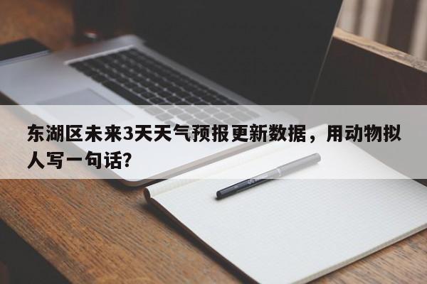 东湖区未来3天天气预报更新数据，用动物拟人写一句话？