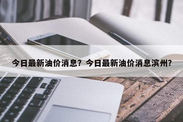 今日最新油价消息？今日最新油价消息滨州？