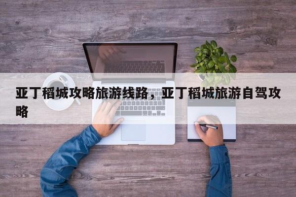 亚丁稻城攻略旅游线路，亚丁稻城旅游自驾攻略