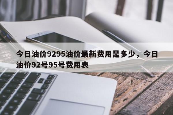 今日油价9295油价最新费用是多少，今日油价92号95号费用表