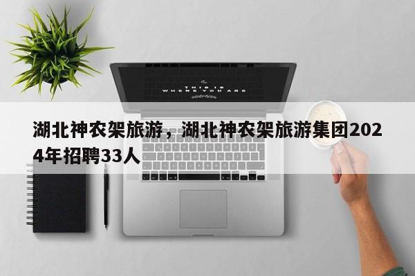 湖北神农架旅游，湖北神农架旅游集团2024年招聘33人
