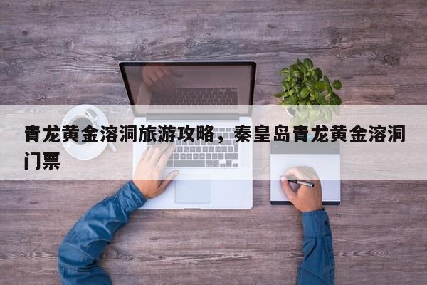 青龙黄金溶洞旅游攻略，秦皇岛青龙黄金溶洞门票