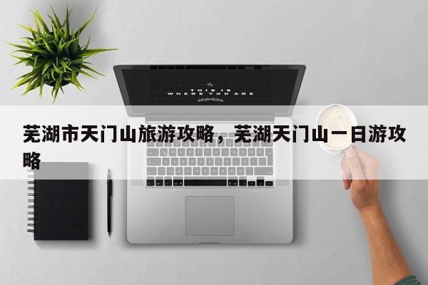 芜湖市天门山旅游攻略，芜湖天门山一日游攻略
