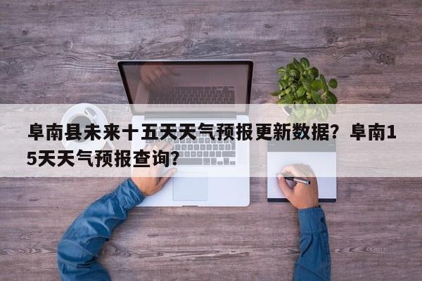 阜南县未来十五天天气预报更新数据？阜南15天天气预报查询？