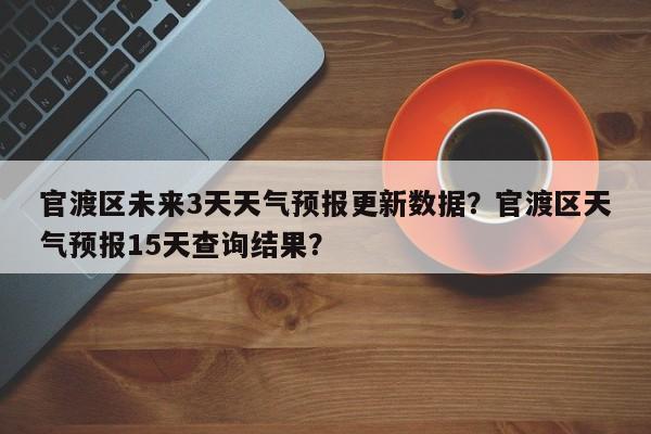 官渡区未来3天天气预报更新数据？官渡区天气预报15天查询结果？