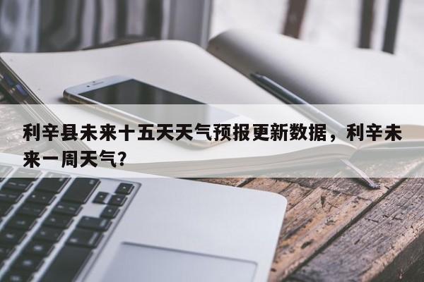 利辛县未来十五天天气预报更新数据，利辛未来一周天气？