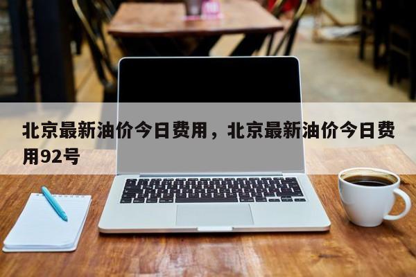 北京最新油价今日费用，北京最新油价今日费用92号