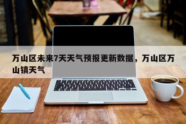 万山区未来7天天气预报更新数据，万山区万山镇天气