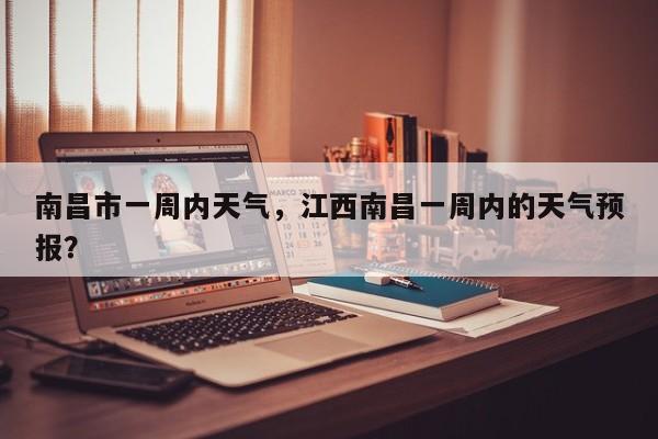 南昌市一周内天气，江西南昌一周内的天气预报？
