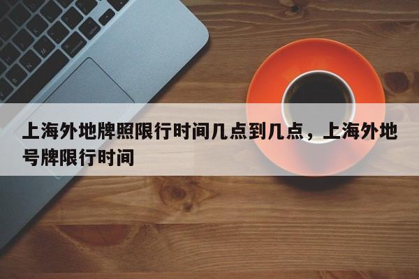 上海外地牌照限行时间几点到几点，上海外地号牌限行时间