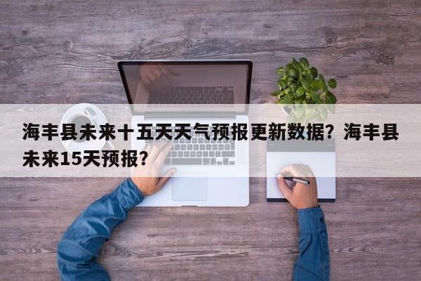 海丰县未来十五天天气预报更新数据？海丰县未来15天预报？