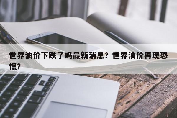 世界油价下跌了吗最新消息？世界油价再现恐慌？