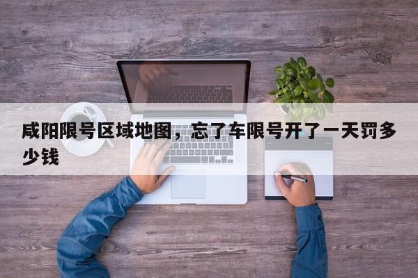 咸阳限号区域地图，忘了车限号开了一天罚多少钱
