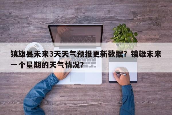 镇雄县未来3天天气预报更新数据？镇雄未来一个星期的天气情况？