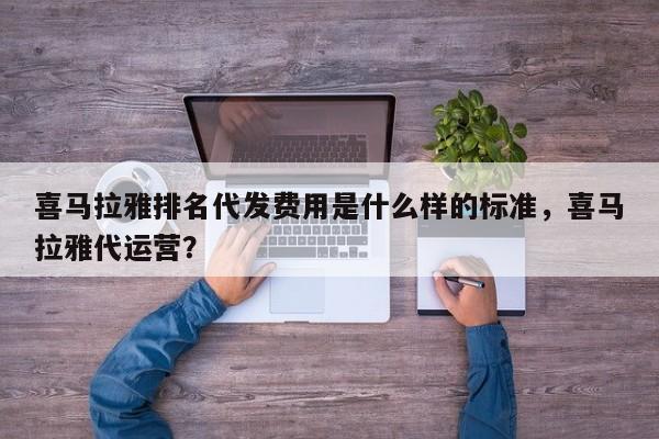 喜马拉雅排名代发费用是什么样的标准，喜马拉雅代运营？