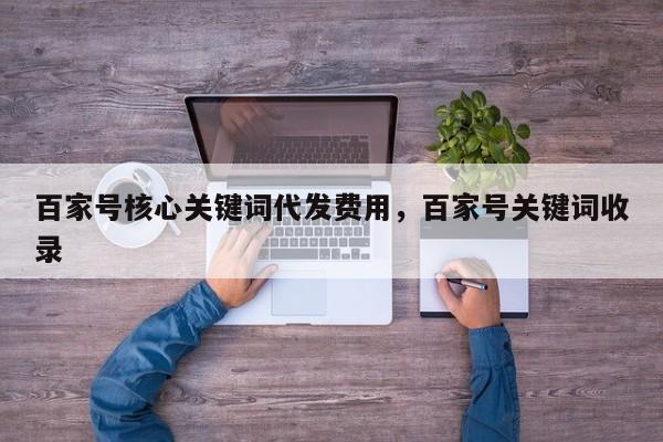 百家号核心关键词代发费用，百家号关键词收录