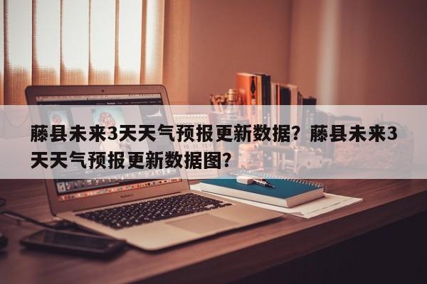 藤县未来3天天气预报更新数据？藤县未来3天天气预报更新数据图？