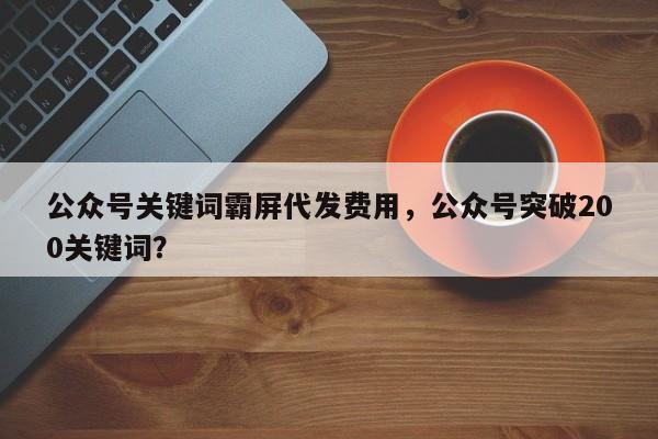 公众号关键词霸屏代发费用，公众号突破200关键词？