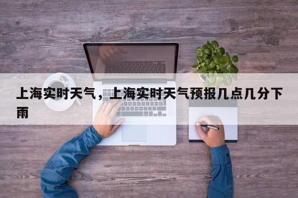 上海实时天气，上海实时天气预报几点几分下雨