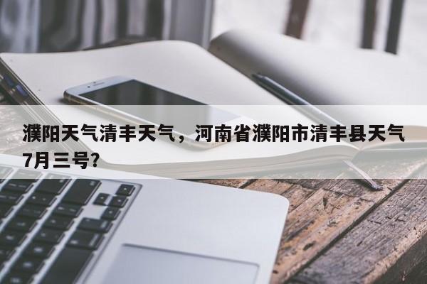 濮阳天气清丰天气，河南省濮阳市清丰县天气7月三号？