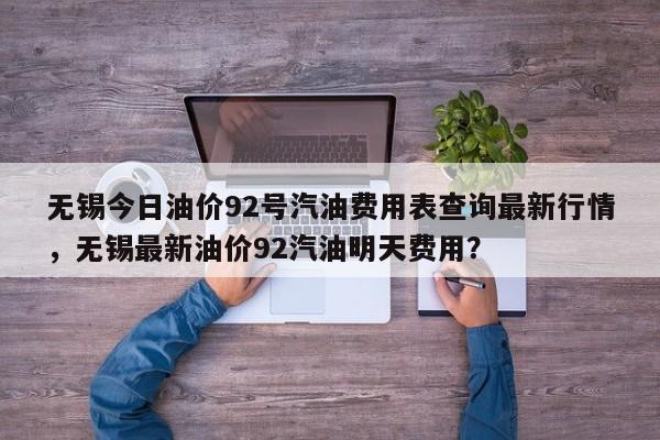 无锡今日油价92号汽油费用表查询最新行情，无锡最新油价92汽油明天费用？
