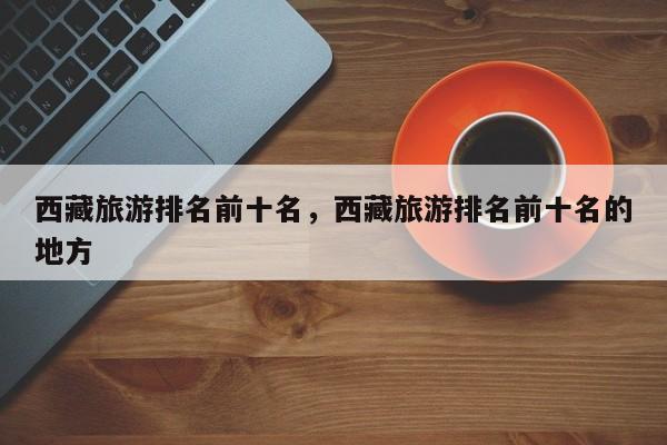 西藏旅游排名前十名，西藏旅游排名前十名的地方
