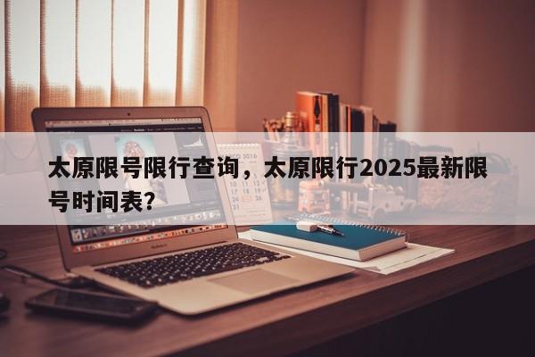 太原限号限行查询，太原限行2025最新限号时间表？