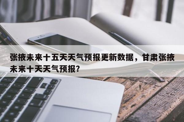 张掖未来十五天天气预报更新数据，甘肃张掖未来十天天气预报？