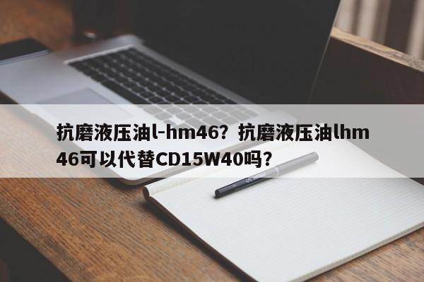 抗磨液压油l-hm46？抗磨液压油lhm46可以代替CD15W40吗？