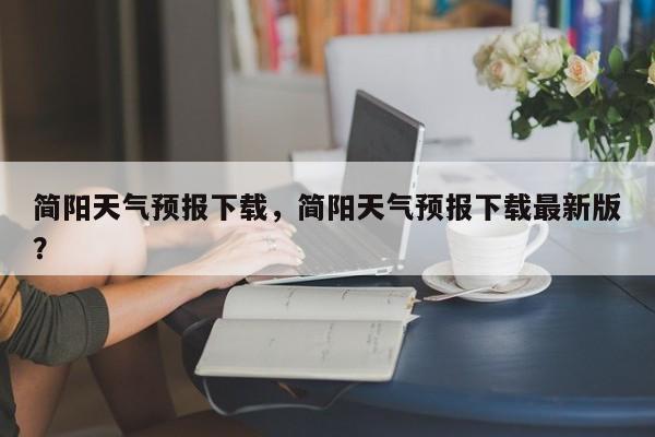 简阳天气预报下载，简阳天气预报下载最新版？