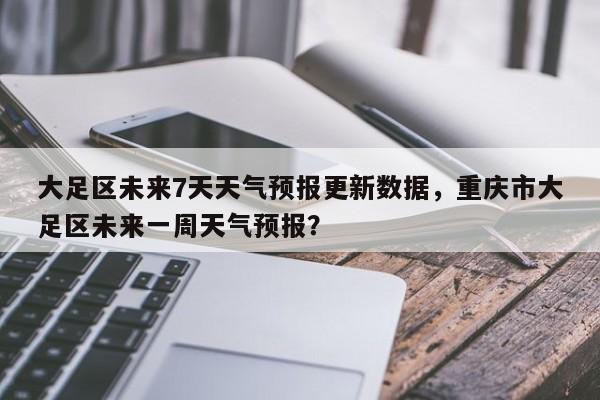 大足区未来7天天气预报更新数据，重庆市大足区未来一周天气预报？
