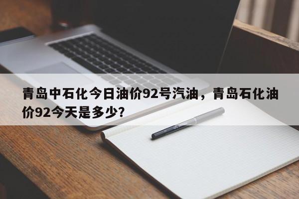 青岛中石化今日油价92号汽油，青岛石化油价92今天是多少？