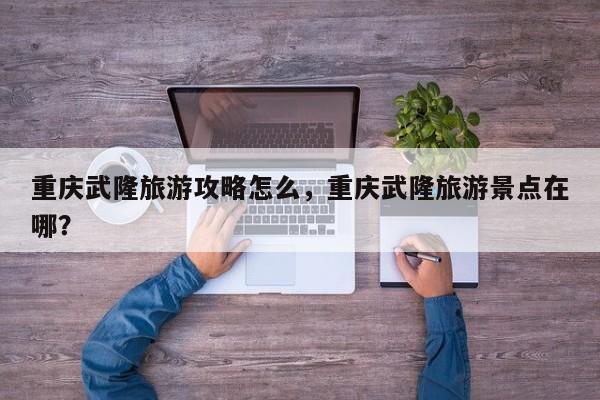 重庆武隆旅游攻略怎么，重庆武隆旅游景点在哪？