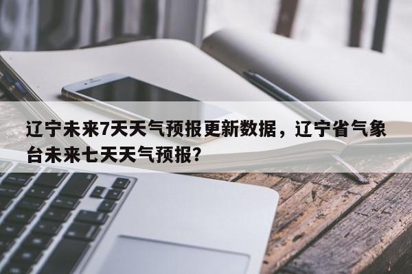 辽宁未来7天天气预报更新数据，辽宁省气象台未来七天天气预报？