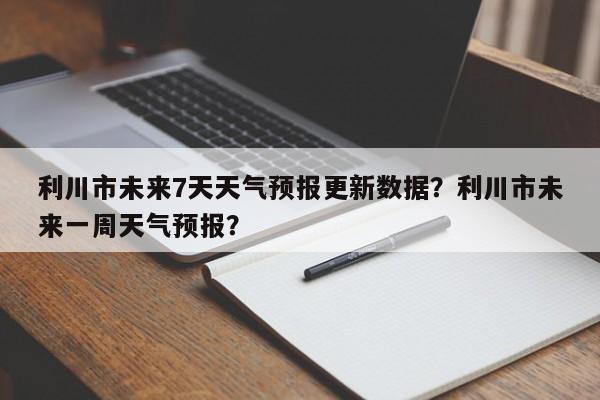 利川市未来7天天气预报更新数据？利川市未来一周天气预报？