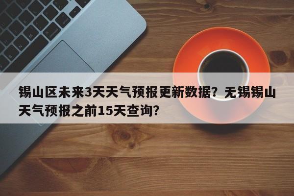 锡山区未来3天天气预报更新数据？无锡锡山天气预报之前15天查询？
