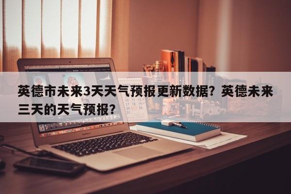 英德市未来3天天气预报更新数据？英德未来三天的天气预报？
