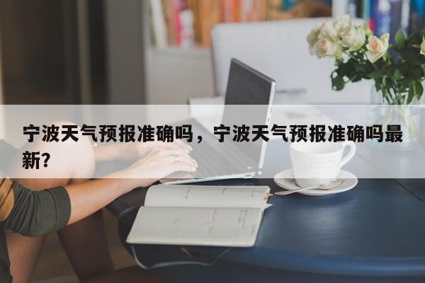 宁波天气预报准确吗，宁波天气预报准确吗最新？