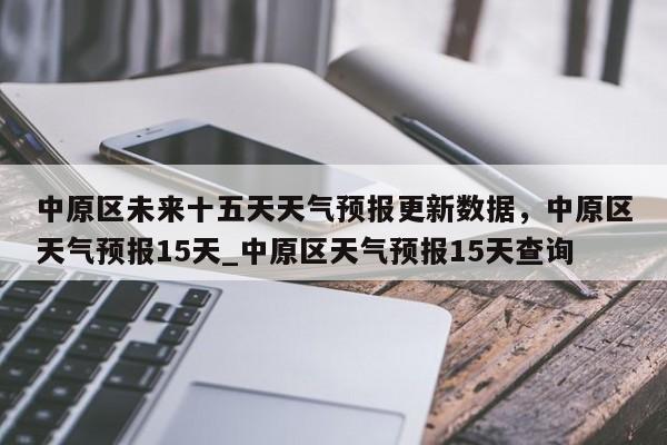 中原区未来十五天天气预报更新数据，中原区天气预报15天_中原区天气预报15天查询