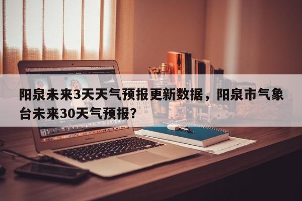 阳泉未来3天天气预报更新数据，阳泉市气象台未来30天气预报？