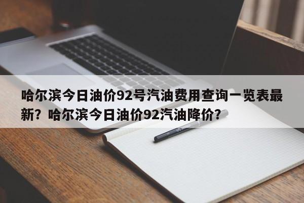 哈尔滨今日油价92号汽油费用查询一览表最新？哈尔滨今日油价92汽油降价？
