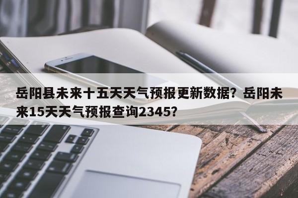 岳阳县未来十五天天气预报更新数据？岳阳未来15天天气预报查询2345？